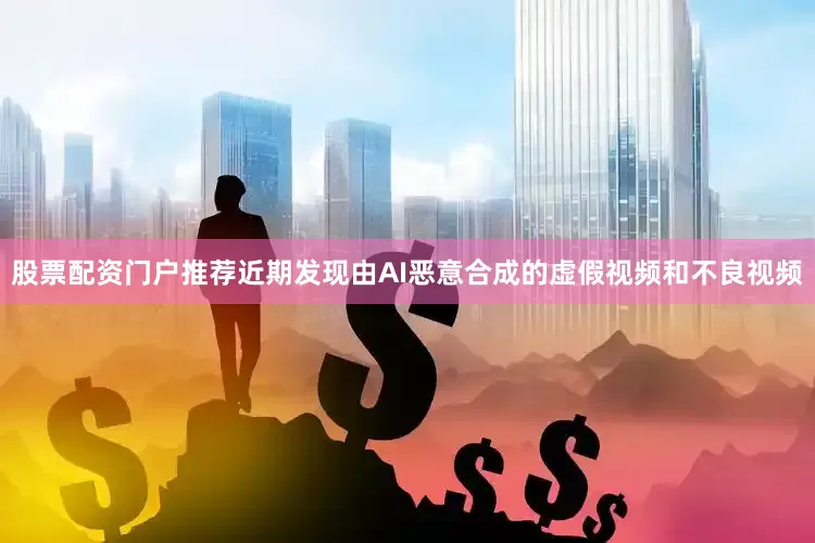 股票配资门户推荐近期发现由AI恶意合成的虚假视频和不良视频