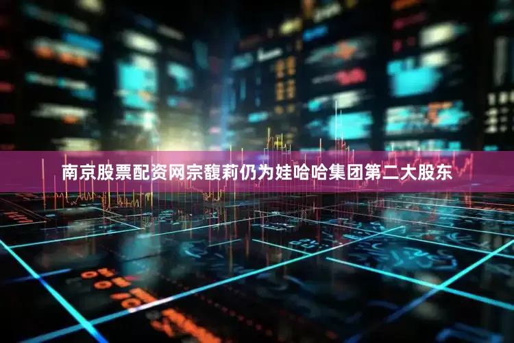 南京股票配资网宗馥莉仍为娃哈哈集团第二大股东