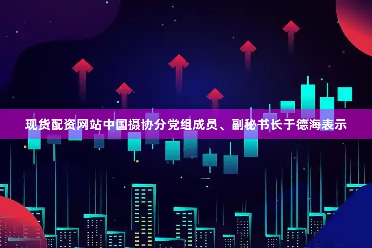 现货配资网站中国摄协分党组成员、副秘书长于德海表示