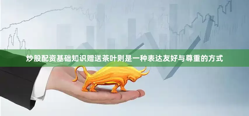 炒股配资基础知识赠送茶叶则是一种表达友好与尊重的方式