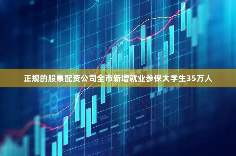 正规的股票配资公司全市新增就业参保大学生35万人