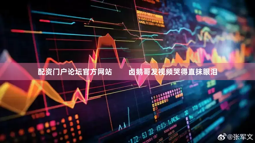 配资门户论坛官方网站        卤鹅哥发视频哭得直抹眼泪