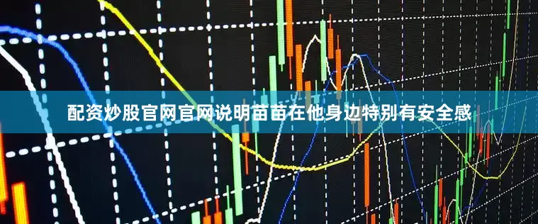 配资炒股官网官网说明苗苗在他身边特别有安全感