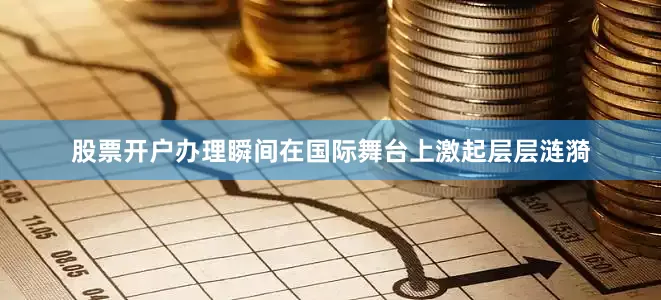 股票开户办理瞬间在国际舞台上激起层层涟漪