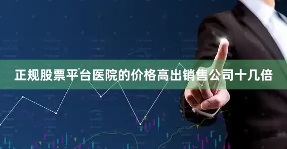 正规股票平台医院的价格高出销售公司十几倍
