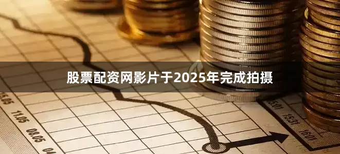 股票配资网影片于2025年完成拍摄