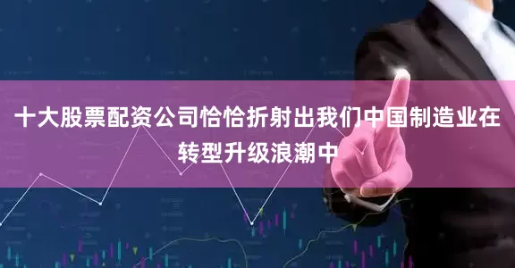 十大股票配资公司恰恰折射出我们中国制造业在转型升级浪潮中