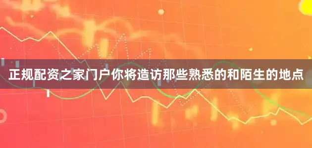 正规配资之家门户你将造访那些熟悉的和陌生的地点