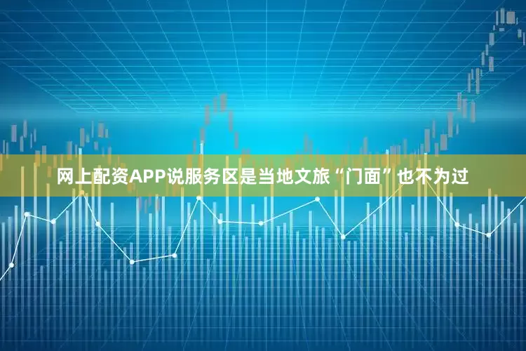 网上配资APP说服务区是当地文旅“门面”也不为过
