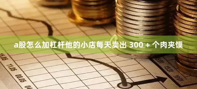 a股怎么加杠杆他的小店每天卖出 300 + 个肉夹馍