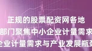 正规的股票配资网各地市场监管部门聚焦中小企业计量需求与产业发展瓶颈