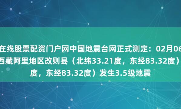 在线股票配资门户网中国地震台网正式测定：02月06日05时00分在西藏阿里地区改则县（北纬33.21度，东经83.32度）发生3.5级地震