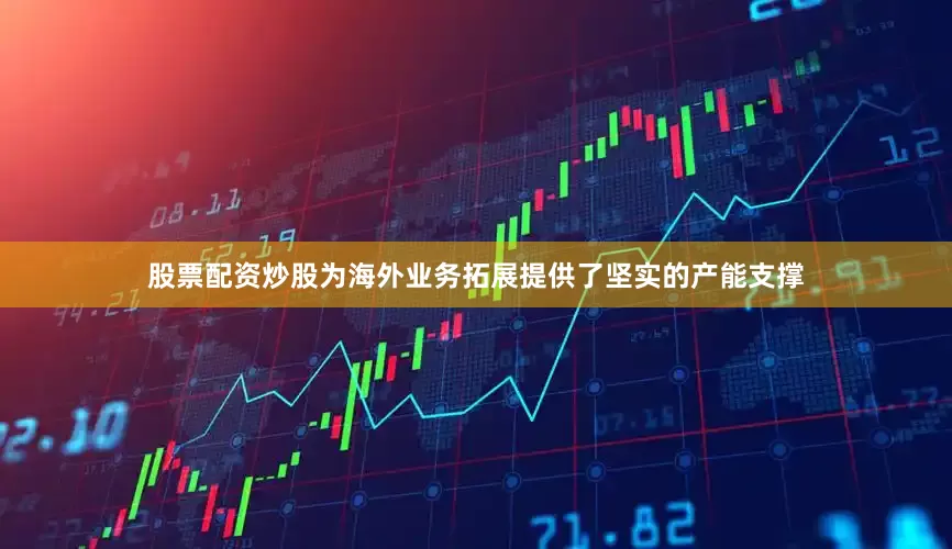 股票配资炒股为海外业务拓展提供了坚实的产能支撑