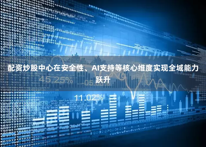 配资炒股中心在安全性、AI支持等核心维度实现全域能力跃升