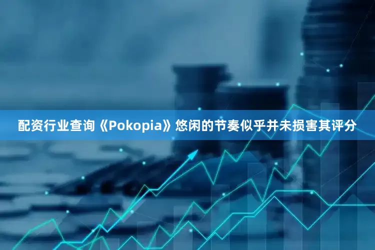 配资行业查询《Pokopia》悠闲的节奏似乎并未损害其评分