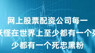 网上股票配资公司每一只口袋妖怪在世界上至少都有一个死忠黑粉