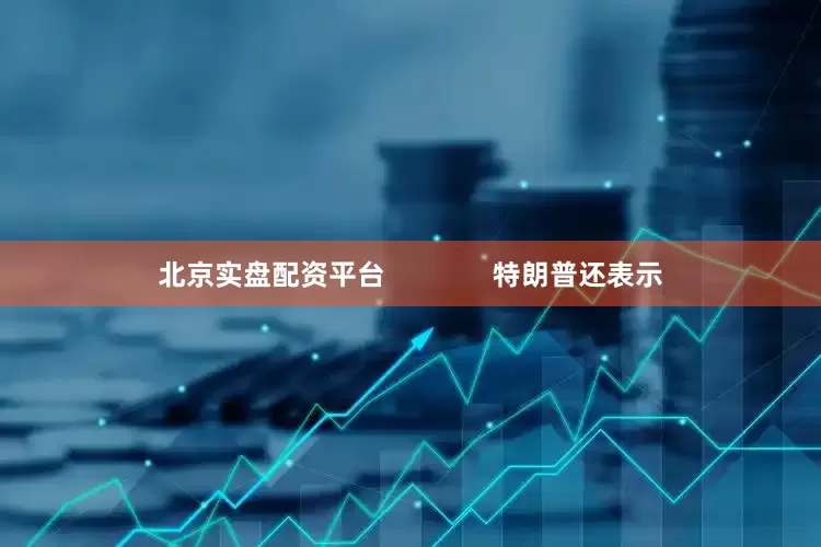 北京实盘配资平台              特朗普还表示