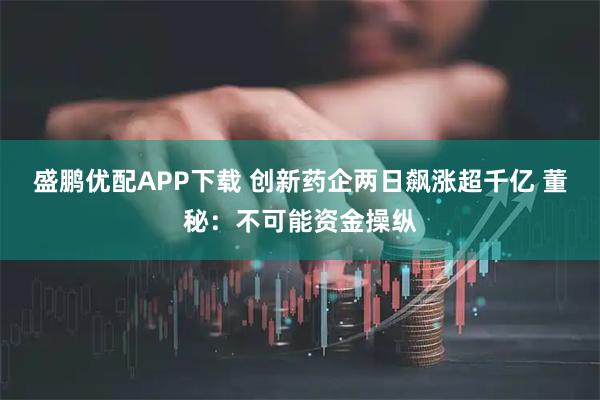 盛鹏优配APP下载 创新药企两日飙涨超千亿 董秘：不可能资金操纵