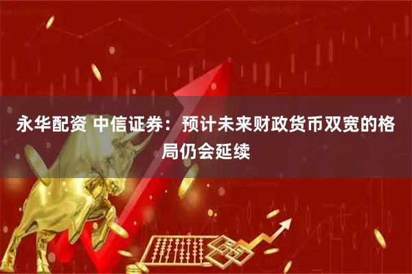 永华配资 中信证券：预计未来财政货币双宽的格局仍会延续