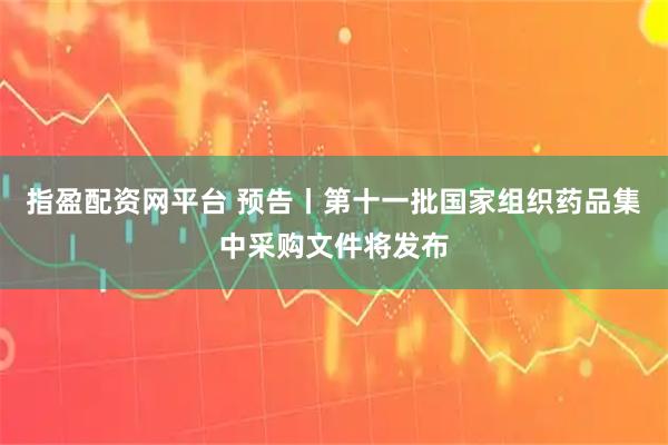 指盈配资网平台 预告丨第十一批国家组织药品集中采购文件将发布