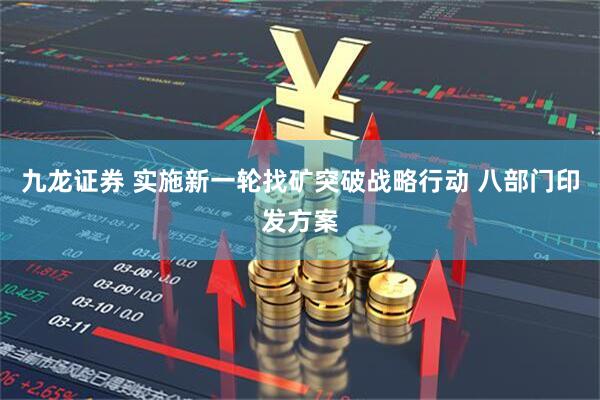 九龙证券 实施新一轮找矿突破战略行动 八部门印发方案