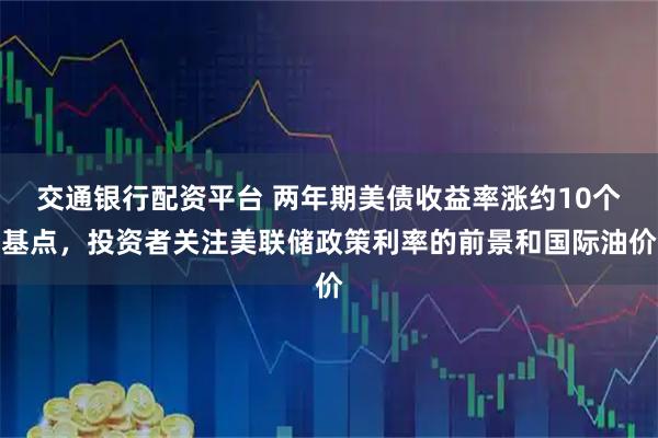 交通银行配资平台 两年期美债收益率涨约10个基点，投资者关注美联储政策利率的前景和国际油价