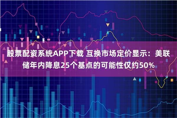 股票配资系统APP下载 互换市场定价显示：美联储年内降息25个基点的可能性仅约50%