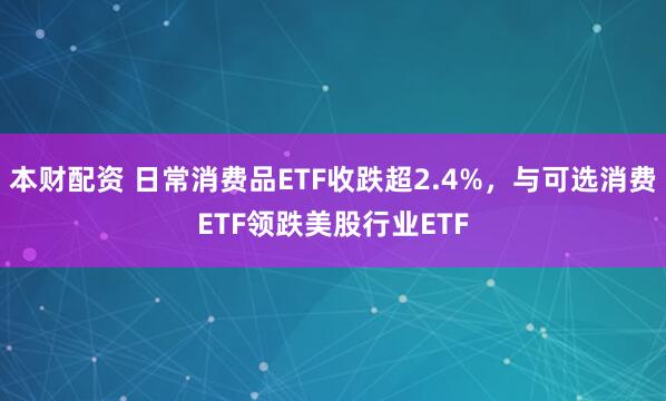 本财配资 日常消费品ETF收跌超2.4%，与可选消费ETF领跌美股行业ETF