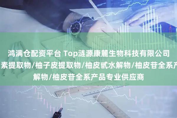 鸿满仓配资平台 Top涟源康麓生物科技有限公司：柚皮甙/柚皮素提取物/柚子皮提取物/柚皮甙水解物/柚皮苷全系产品专业供应商