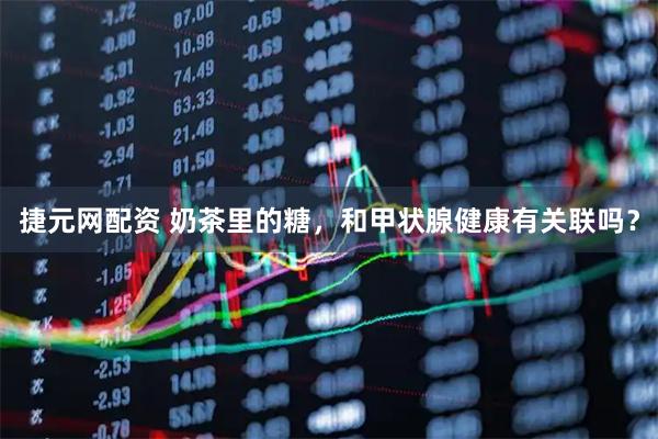 捷元网配资 奶茶里的糖，和甲状腺健康有关联吗？