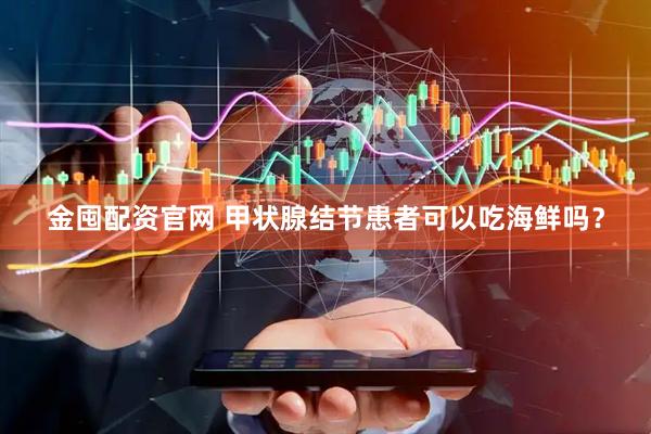 金囤配资官网 甲状腺结节患者可以吃海鲜吗？