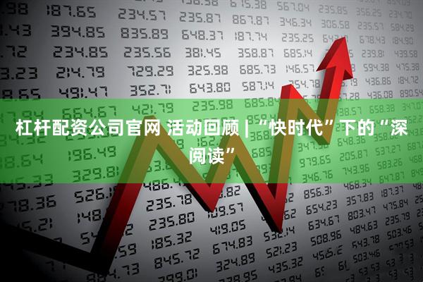 杠杆配资公司官网 活动回顾 | “快时代”下的“深阅读”