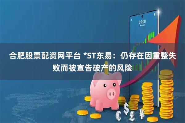 合肥股票配资网平台 *ST东易：仍存在因重整失败而被宣告破产的风险