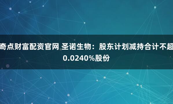 奇点财富配资官网 圣诺生物：股东计划减持合计不超0.0240%股份
