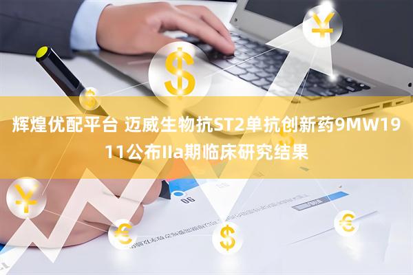 辉煌优配平台 迈威生物抗ST2单抗创新药9MW1911公布IIa期临床研究结果