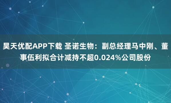 昊天优配APP下载 圣诺生物：副总经理马中刚、董事伍利拟合计减持不超0.024%公司股份