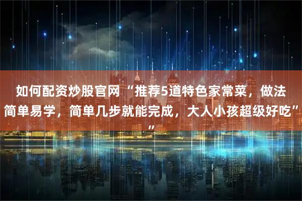 如何配资炒股官网 “推荐5道特色家常菜，做法简单易学，简单几步就能完成，大人小孩超级好吃”