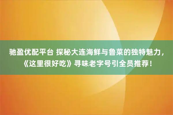 驰盈优配平台 探秘大连海鲜与鲁菜的独特魅力，《这里很好吃》寻味老字号引全员推荐！