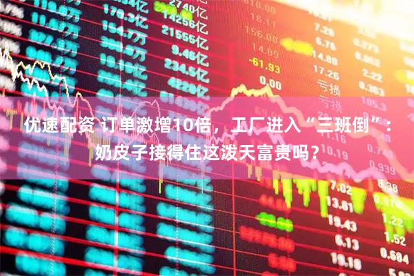 优速配资 订单激增10倍，工厂进入“三班倒”：奶皮子接得住这泼天富贵吗？