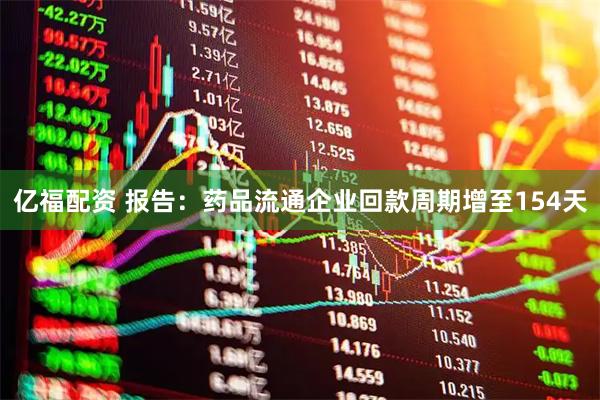 亿福配资 报告：药品流通企业回款周期增至154天