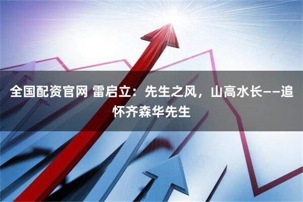全国配资官网 雷启立：先生之风，山高水长——追怀齐森华先生