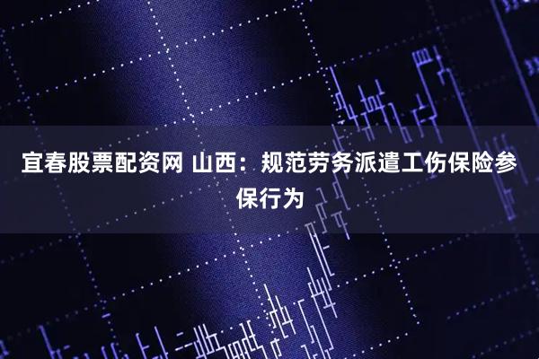 宜春股票配资网 山西：规范劳务派遣工伤保险参保行为