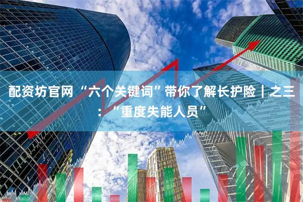 配资坊官网 “六个关键词”带你了解长护险｜之三：“重度失能人员”