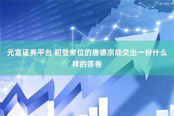 元富证券平台 初登帝位的唐德宗能交出一份什么样的答卷