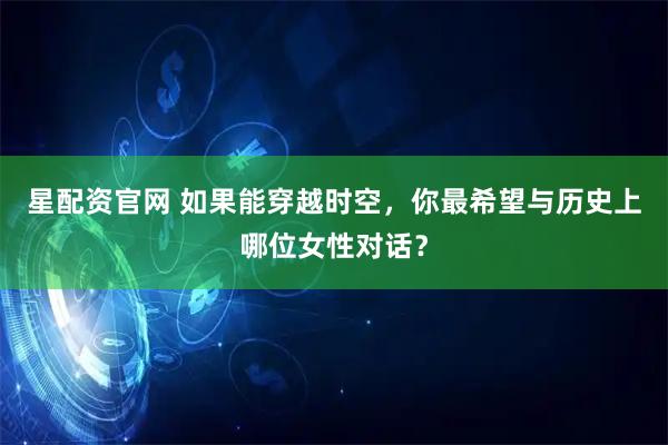 星配资官网 如果能穿越时空，你最希望与历史上哪位女性对话？