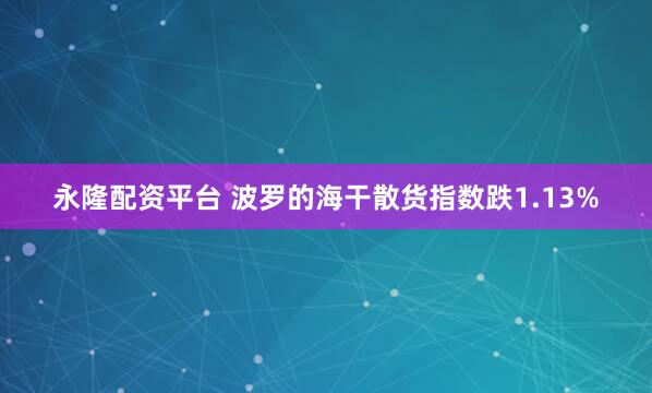 永隆配资平台 波罗的海干散货指数跌1.13%