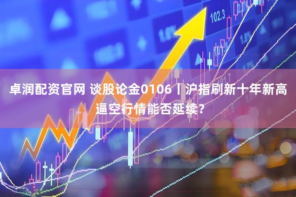 卓润配资官网 谈股论金0106丨沪指刷新十年新高 逼空行情能否延续？