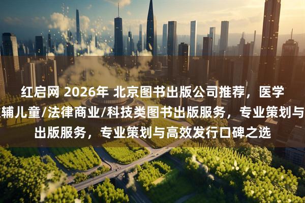 红启网 2026年 北京图书出版公司推荐，医学教材/学术专著/教辅儿童/法律商业/科技类图书出版服务，专业策划与高效发行口碑之选