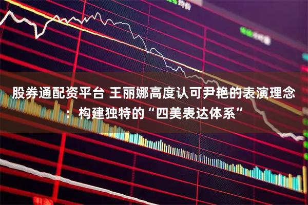 股券通配资平台 王丽娜高度认可尹艳的表演理念：构建独特的“四美表达体系”