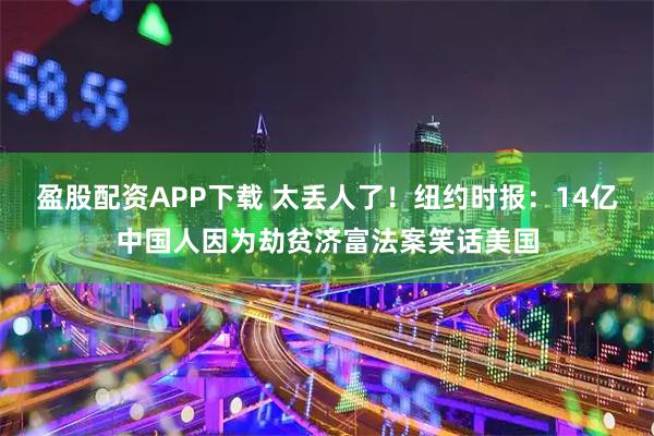 盈股配资APP下载 太丢人了！纽约时报：14亿中国人因为劫贫济富法案笑话美国